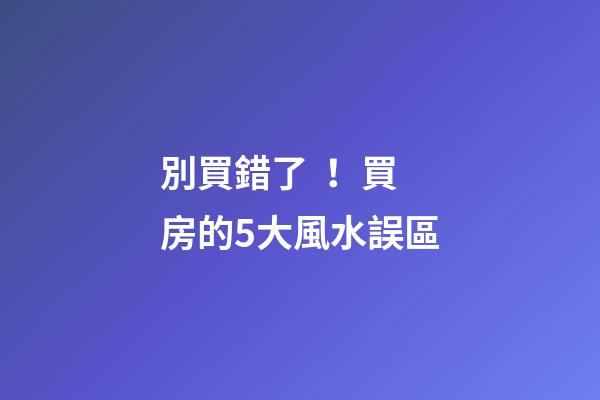 別買錯了！買房的5大風水誤區
